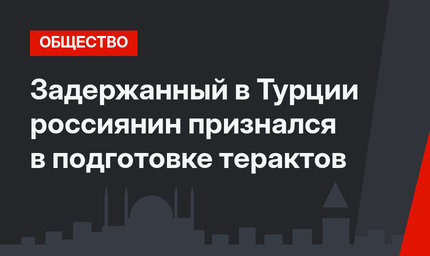 Задержанный в Турции россиянин признался в подготовке терактов