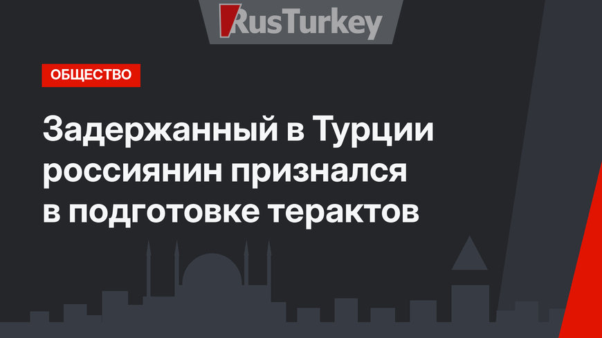 Задержанный в Турции россиянин признался в подготовке терактов