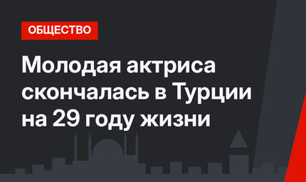 Молодая актриса скончалась в Турции на 29 году жизни