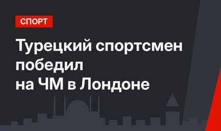 Турецкий спортсмен победил на ЧМ в Лондоне