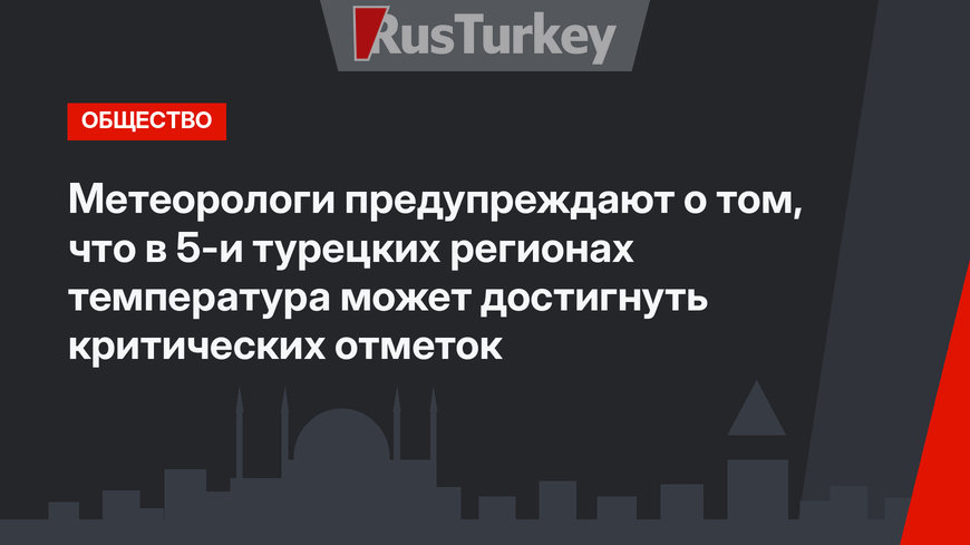 Метеорологи предупреждают о том, что в 5-и турецких регионах температура  может достигнуть критических отметок