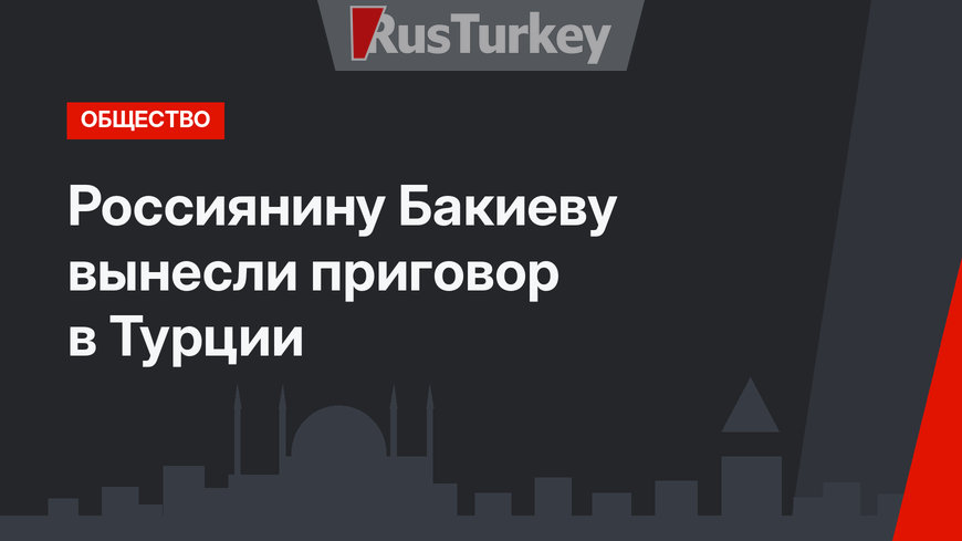 Россиянину Бакиеву вынесли приговор в Турции