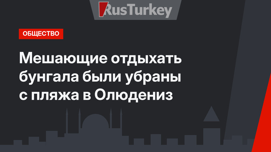 Мешающие отдыхать бунгала были убраны с пляжа в Олюдениз