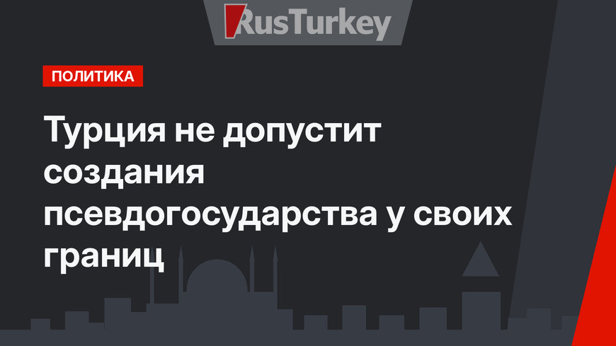 Турция не допустит создания псевдогосударства у своих границ