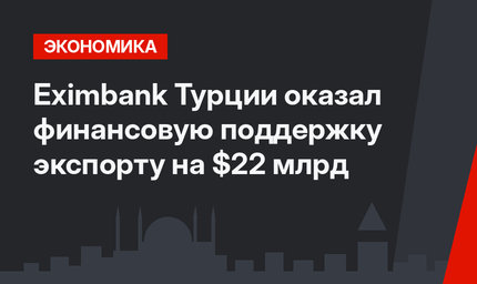 Eximbank Турции оказал финансовую поддержку экспорту на $22 млрд
