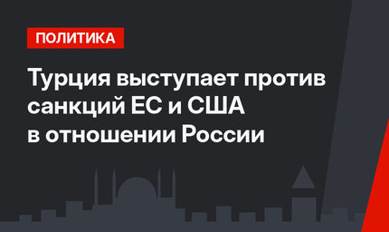 Турция выступает против санкций ЕС и США в отношении России