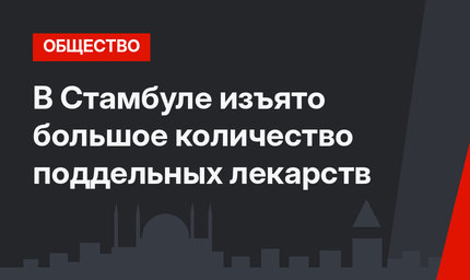 В Стамбуле изъято большое количество поддельных лекарств