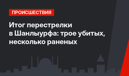 Итог перестрелки в Шанлыурфа: трое убитых, несколько раненых