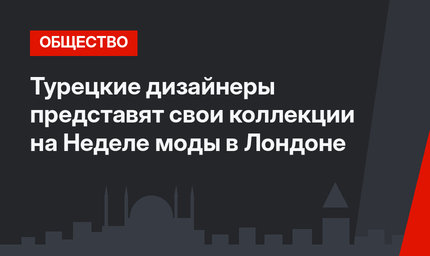Турецкие дизайнеры представят свои коллекции на Неделе моды в Лондоне