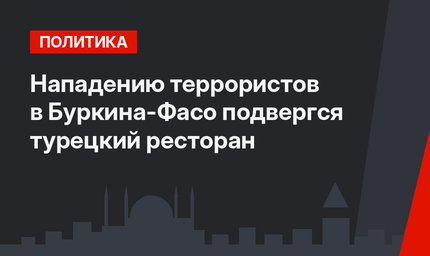 Нападению террористов в Буркина-Фасо подвергся турецкий ресторан