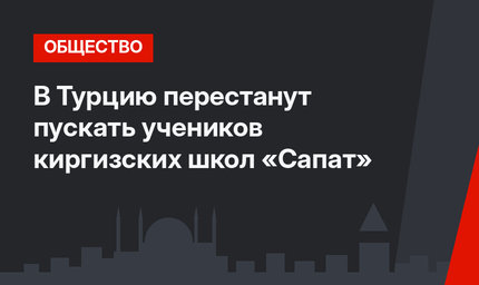 В Турцию перестанут пускать учеников киргизских школ «Сапат»  