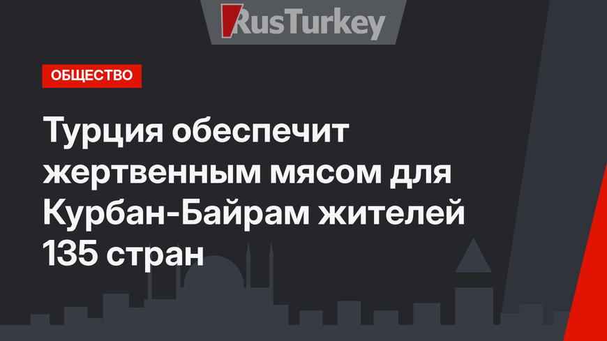 Турция обеспечит жертвенным мясом для Курбан-Байрам жителей 135 стран