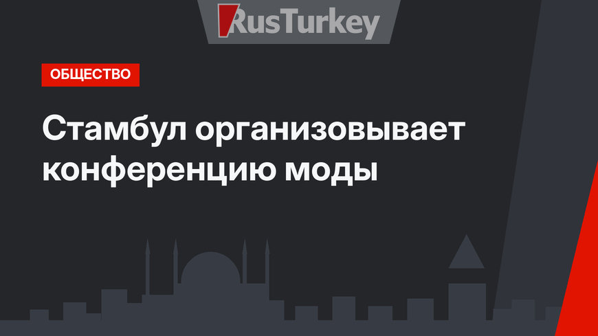 Стамбул организовывает конференцию моды