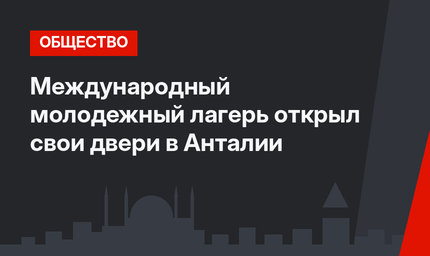 Международный молодежный лагерь открыл свои двери в Анталии 