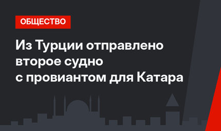 Из Турции отправлено второе судно с провиантом для Катара