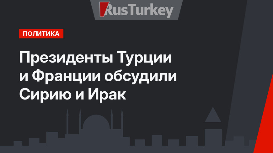 Президенты Турции и Франции обсудили Сирию и Ирак