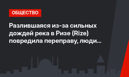 Разлившаяся из-за сильных дождей река в Ризе (Rize) повредила переправу, люди ждали помощи несколько часов