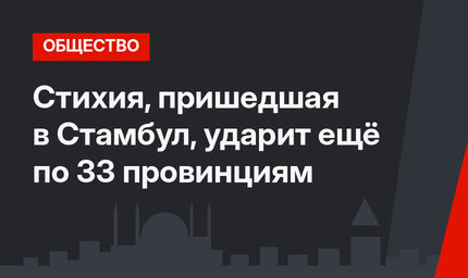 Стихия, пришедшая в Стамбул, ударит ещё по 33 провинциям