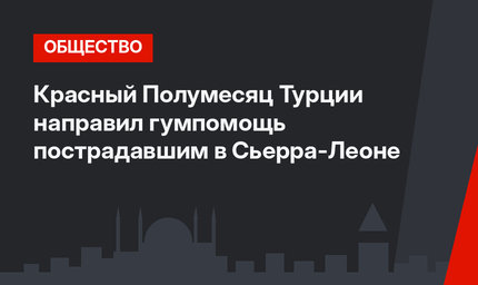 Красный Полумесяц Турции направил гумпомощь пострадавшим в Сьерра-Леоне