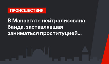 В Манавгате нейтрализована банда, заставлявшая заниматься проституцией девушек из Киргизии и Узбекистана