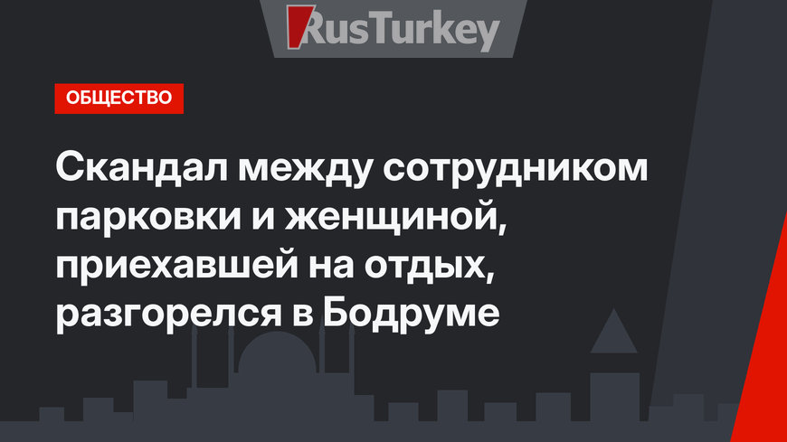 Скандал между сотрудником парковки и женщиной, приехавшей на отдых, разгорелся в Бодруме