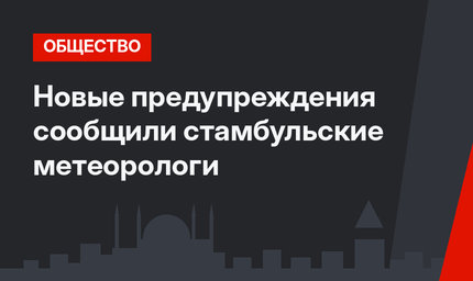 Новые предупреждения сообщили стамбульские метеорологи