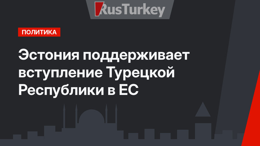 Эстония поддерживает вступление Турецкой Республики в ЕС