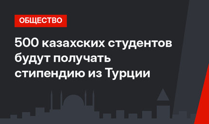 500 казахских студентов будут получать стипендию из Турции