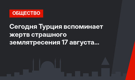 Сегодня Турция вспоминает жертв страшного землятресения 17 августа 1999 года