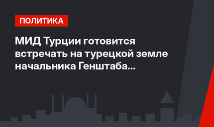 МИД Турции готовится встречать на турецкой земле начальника Генштаба ВС РФ Валерия Герасимова