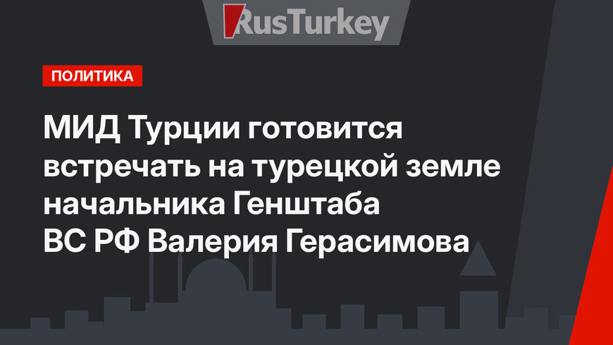 МИД Турции готовится встречать на турецкой земле начальника Генштаба ВС РФ Валерия Герасимова