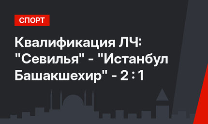 Квалификация ЛЧ: "Севилья" - "Истанбул Башакшехир" - 2 : 1