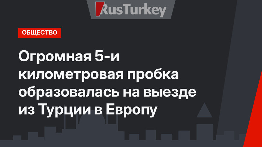 Огромная 5-и километровая пробка образовалась на выезде из Турции в Европу