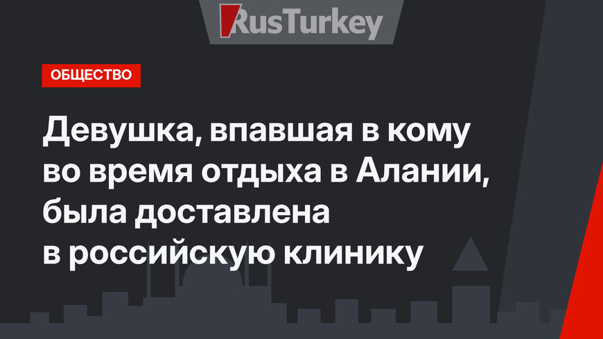 Девушка, впавшая в кому во время отдыха в Алании, была доставлена в российскую клинику