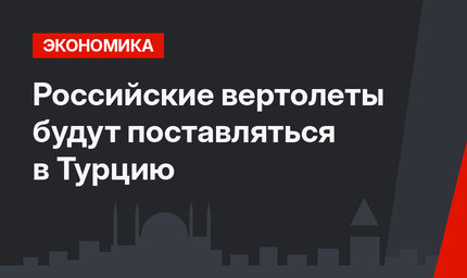 Российские вертолеты будут поставляться в Турцию