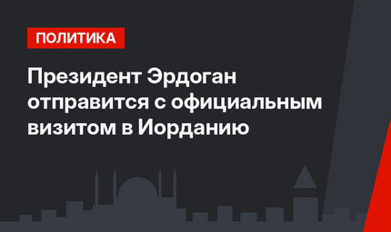 Президент Эрдоган отправится с официальным визитом в Иорданию