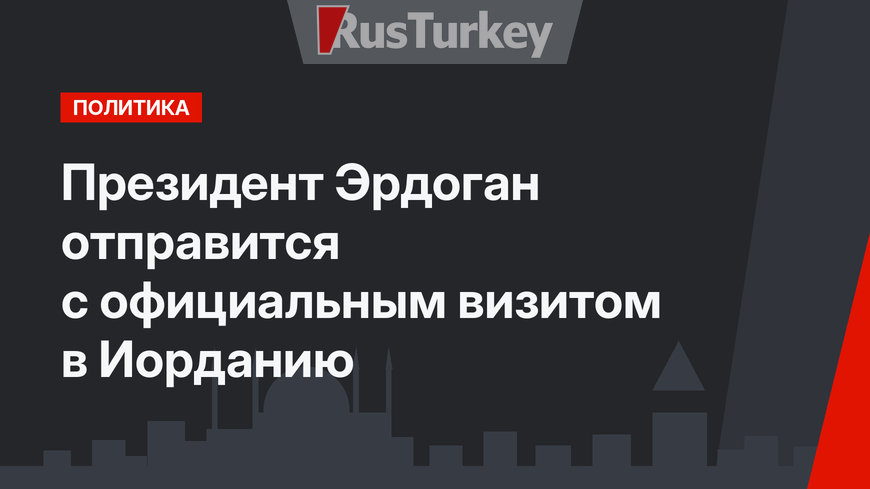 Президент Эрдоган отправится с официальным визитом в Иорданию