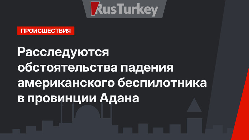 Расследуются обстоятельства падения американского беспилотника в провинции Адана