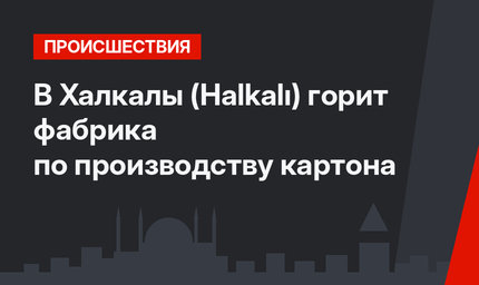 В Халкалы (Halkalı) горит фабрика по производству картона