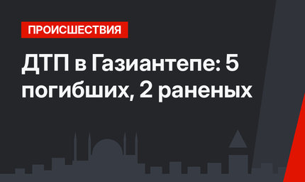 ДТП в Газиантепе: 5 погибших, 2 раненых