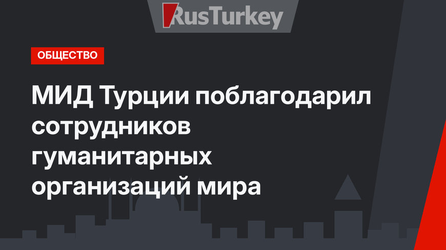 МИД Турции поблагодарил сотрудников гуманитарных организаций мира