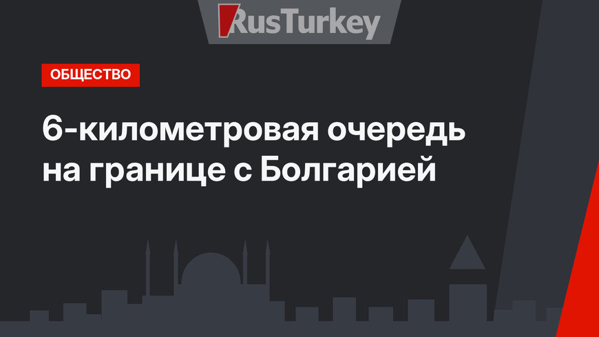 6-километровая очередь на границе с Болгарией