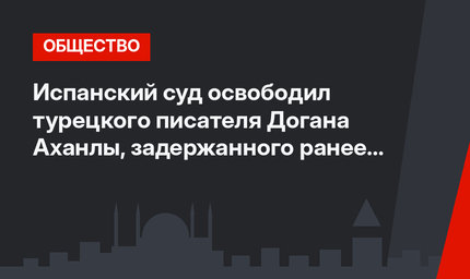 Испанский суд освободил турецкого писателя Догана Аханлы, задержанного ранее по запросу Турции