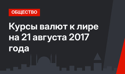 Курсы валют к лире на 21 августа 2017 года