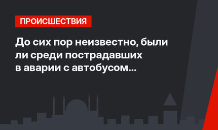 До сих пор неизвестно, были ли среди пострадавших в аварии с автобусом российские туристы