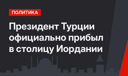 Президент Турции официально прибыл в столицу Иордании