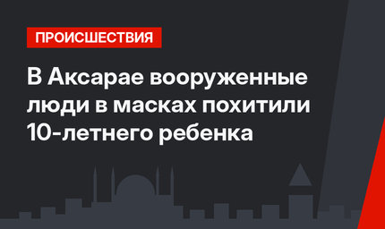 В Аксарае вооруженные люди в масках похитили 10-летнего ребенка
