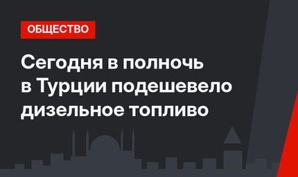Сегодня в полночь в Турции подешевело дизельное топливо