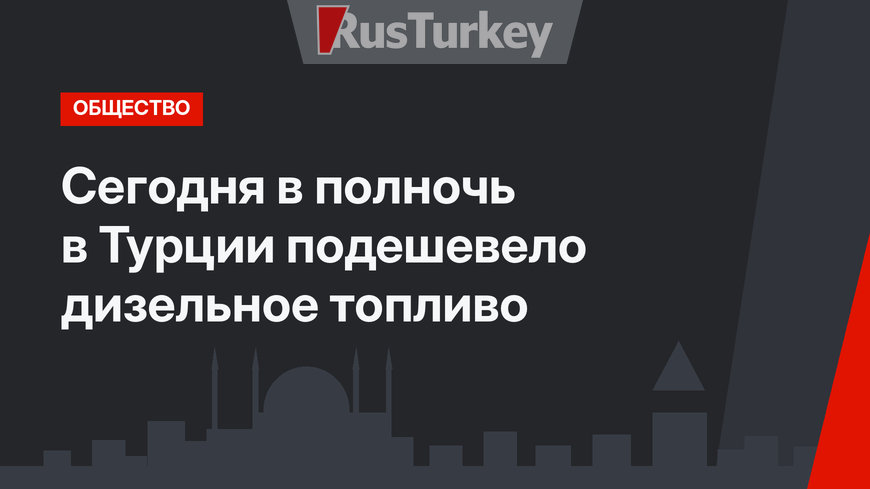 Сегодня в полночь в Турции подешевело дизельное топливо