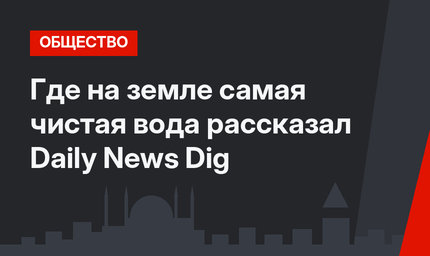 Где на земле самая чистая вода рассказал Daily News Dig